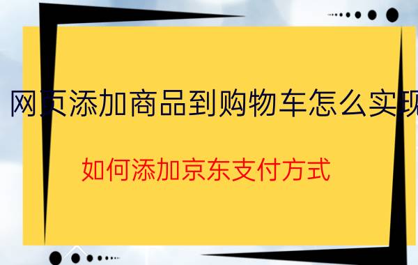 网页添加商品到购物车怎么实现 如何添加京东支付方式？